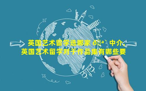 英国艺术留学选哪家 🪴 中介,英国艺术留学对于作品集有哪些要求